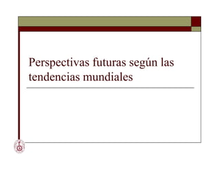 Perspectivas futuras según las
tendencias mundiales
 