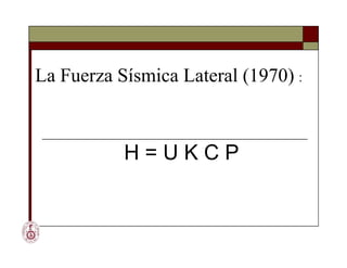 La Fuerza Sísmica Lateral (1970) :
H = U K C P
La Fuerza Sísmica Lateral (1970) :
H = U K C P
 