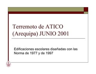 Terremoto de ATICO
(Arequipa) JUNIO 2001
Edificaciones escolares diseñadas con las
Norma de 1977 y de 1997
 