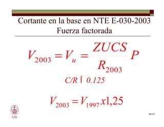 Cortante en la base en NTE E-030-2003
Fuerza factorada
P
R
ZUCS
V
V u
2003
2003 

UNI
C/R  0.125
P
R
ZUCS
V
V u
2003
2003 

25
,
1
1997
2003 x
V
V 
49/101
 