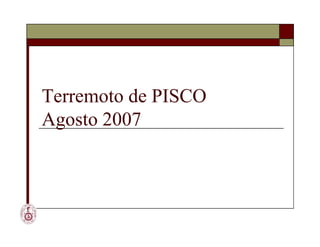 Terremoto de PISCO
Agosto 2007
Terremoto de PISCO
Agosto 2007
 