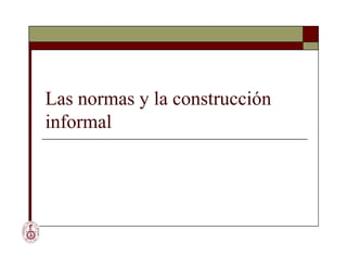 Las normas y la construcción
informal
 