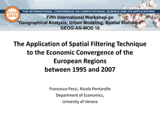 Fifth International Workshop on
 "Geographical Analysis, Urban Modeling, Spatial Statistics"
                     GEOG-AN-MOD 10


The Application of Spatial Filtering Technique
    to the Economic Convergence of the
             European Regions
          between 1995 and 2007

                Francesco Pecci, Nicola Pontarollo
                   Department of Economics,
                       Univesity of Verona
 