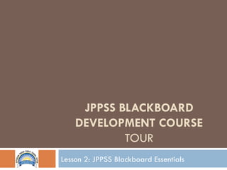 JPPSS BLACKBOARD DEVELOPMENT COURSE  TOUR Lesson 2: JPPSS Blackboard Essentials 