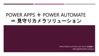 POWER APPS ＋ POWER AUTOMATE
＝ 見守りカメラソリューション
JAPAN POWER PLATFORM USER GROUP 名古屋 #5
HIRO (@MOFUMOFU_DANCE)
 