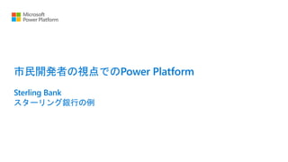 市民開発者の視点でのPower Platform
Sterling Bank
スターリング銀行の例
 