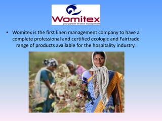 • Womitex is the first linen management company to have a
  complete professional and certified ecologic and Fairtrade
    range of products available for the hospitality industry.
 