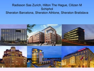 Radisson Sas Zurich, Hilton The Hague, Citizen M
                       Schiphol
Sheraton Barcelona, Sheraton Athlone, Sheraton Bratislava
 