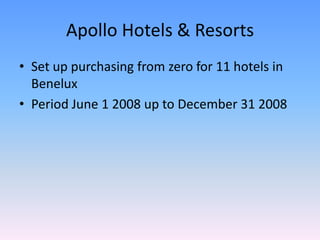 Apollo Hotels & Resorts
• Set up purchasing from zero for 11 hotels in
  Benelux
• Period June 1 2008 up to December 31 2008
 