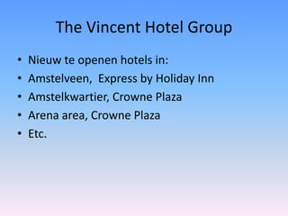 The Vincent Hotel Group
•   Nieuw te openen hotels in:
•   Amstelveen, Express by Holiday Inn
•   Amstelkwartier, Crowne Plaza
•   Arena area, Crowne Plaza
•   Etc.
 