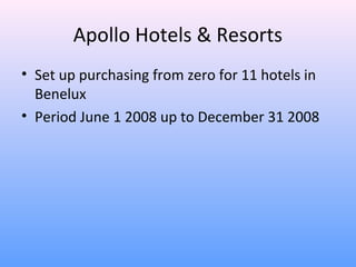 Apollo Hotels & Resorts
• Set up purchasing from zero for 11 hotels in
  Benelux
• Period June 1 2008 up to December 31 2008
 