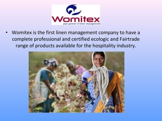• Womitex is the first linen management company to have a
  complete professional and certified ecologic and Fairtrade
   range of products available for the hospitality industry.
 