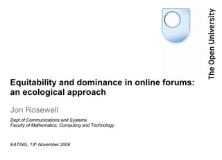 Equitability and dominance in online forums: an ecological approach Jon Rosewell EATING, 13 th  November 2008 Dept of Communications and Systems Faculty of Mathematics, Computing and Technology 