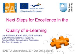 Next Steps for Excellence in the
Quality of e-Learning
Jon Rosewell, Karen Kear, Keith Williams
Dept of Communications and Systems,
Faculty of Maths Computing and Technology,
The Open University, UK

EADTU Masterclass, 23rd Oct 2013, Paris

 