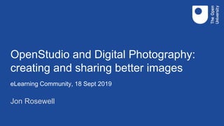 OpenStudio and Digital Photography:
creating and sharing better images
Jon Rosewell
eLearning Community, 18 Sept 2019
 