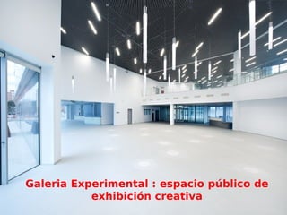 Galeria Experimental : espacio público de
exhibición de lo producido en el centro
Galeria Experimental : espacio público de
exhibición creativa
 