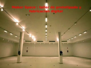 Maker Space : taller de prototipado y
fabricacion digital
 