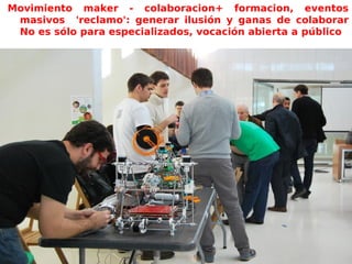 Movimiento maker - colaboracion+ formacion, eventos
masivos 'reclamo': generar ilusión y ganas de colaborar
No es sólo para especializados, vocación abierta a público
-
 