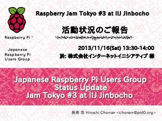 Raspberry Jam Tokyo #3 at IIJ Jinbocho

活動状況のご報告
Raspberry Pi ®
Japanese
Raspberry Pi
Users Group

2013/11/16(Sat) 13:30-14:00
於: 株式会社インターネットイニシアティブ 様

Japanese Raspberry Pi Users Group
Status Update
Jam Tokyo #3 at IIJ Jinbocho
長南 浩 Hiroshi Chonan <chonan@pid0.org>

 