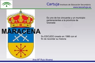 Cartuja Instituto de Educación Secundaria
                                       www.iescartuja.es



             Es uno de los cincuenta y un municipio
             pertenecientes a la provincia de
             Granada




       Su ESCUDO creado en 1986 con el
       fin de recordar su historia




Ana Mª Ruiz Alvarez
 
