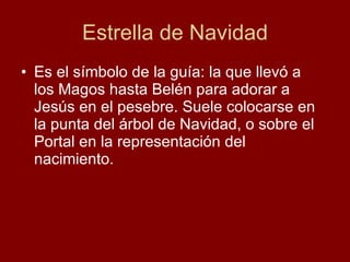 Estrella de Navidad Es el símbolo de la guía: la que llevó a los Magos hasta Belén para adorar a Jesús en el pesebre. Suele colocarse en la punta del árbol de Navidad, o sobre el Portal en la representación del nacimiento. 