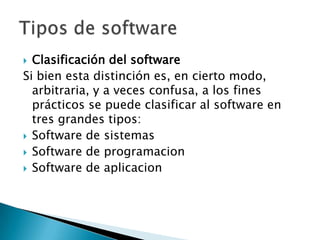 Clasificación del softwareSi bien esta distinción es, en cierto modo, arbitraria, y a veces confusa, a los fines prácticos se puede clasificar al software en tres grandes tipos:Software de sistemasSoftware de programacionSoftware de aplicacionTipos de software