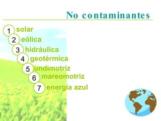 No contaminantes 1 solar 2 eólica 3 hidráulica 4 5 6 7 geotérmica undimotriz mareomotriz energía azul 
