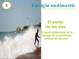 Energía undimotriz 5 El poder  de las olas El aprovechamiento de la energía de la oscilación vertical de las olas   