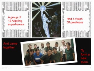 A group of12 Aspiring superheroesHad a visionOf greatnessAnd came together To form a new team.