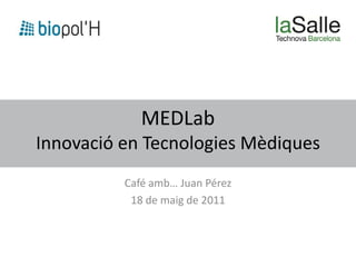 MEDLab
Innovació en Tecnologies Mèdiques
          Café amb… Juan Pérez
           18 de maig de 2011
 