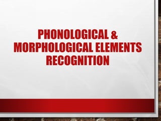 PHONOLOGICAL & 
MORPHOLOGICAL ELEMENTS 
RECOGNITION 
 
