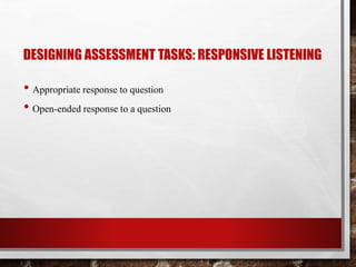 DESIGNING ASSESSMENT TASKS: RESPONSIVE LISTENING 
• Appropriate response to question 
• Open-ended response to a question 
 