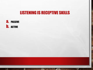 LISTENING IS RECEPTIVE SKILLS 
a. PASSIVE 
b. ACTIVE 
 