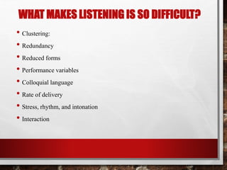 WHAT MAKES LISTENING IS SO DIFFICULT? 
• Clustering: 
• Redundancy 
• Reduced forms 
• Performance variables 
• Colloquial language 
• Rate of delivery 
• Stress, rhythm, and intonation 
• Interaction 
 