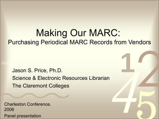 Making Our MARC:  Purchasing Periodical MARC Records from Vendors Jason S. Price, Ph.D. Science & Electronic Resources Librarian The Claremont Colleges Charleston Conference, 2006 Panel presentation 