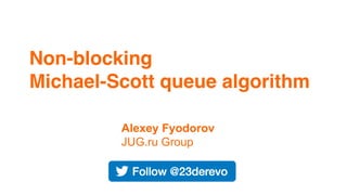 Non-blocking
Michael-Scott queue algorithm
Alexey Fyodorov
JUG.ru Group
 