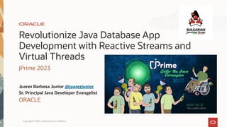 Revolutionize Java Database App
Development with Reactive Streams and
Virtual Threads
jPrime 2023
Juarez Barbosa Junior @juarezjunior
Sr. Principal Java Developer Evangelist
ORACLE
Copyright © 2023, Oracle and/or its affiliates
 