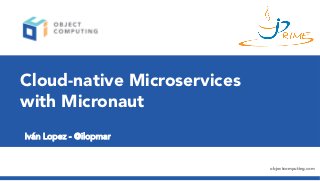 objectcomputing.com
Cloud-native Microservices
with Micronaut
Iván Lopez - @ilopmar
 