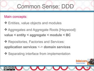 Common Sense: DDD
19
Main concepts:
 Entities, value objects and modules
 Aggregates and Aggregate Roots [Haywood]:
value < entity < aggregate < module < BC
 Repositories, Factories and Services:
application services <-> domain services
 Separating interface from implementation
 