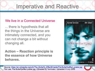 Imperative and Reactive
21
We live in a Connected Universe
... there is hypothesis that all
the things in the Universe are
intimately connected, and you
can not change a bit without
changing all.
Action – Reaction principle is
the essence of how Universe
behaves.
 
