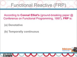 Functional Reactive (FRP)
23
According to Connal Elliot's (ground-breaking paper @
Conference on Functional Programming, 1997), FRP is:
(a) Denotative
(b) Temporally continuous
 