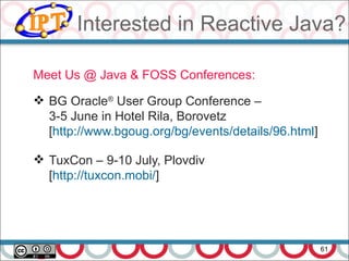 Interested in Reactive Java?
61
Meet Us @ Java & FOSS Conferences:
 BG Oracle®
User Group Conference –
3-5 June in Hotel Rila, Borovetz
[http://www.bgoug.org/bg/events/details/96.html]
 TuxCon – 9-10 July, Plovdiv
[http://tuxcon.mobi/]
 