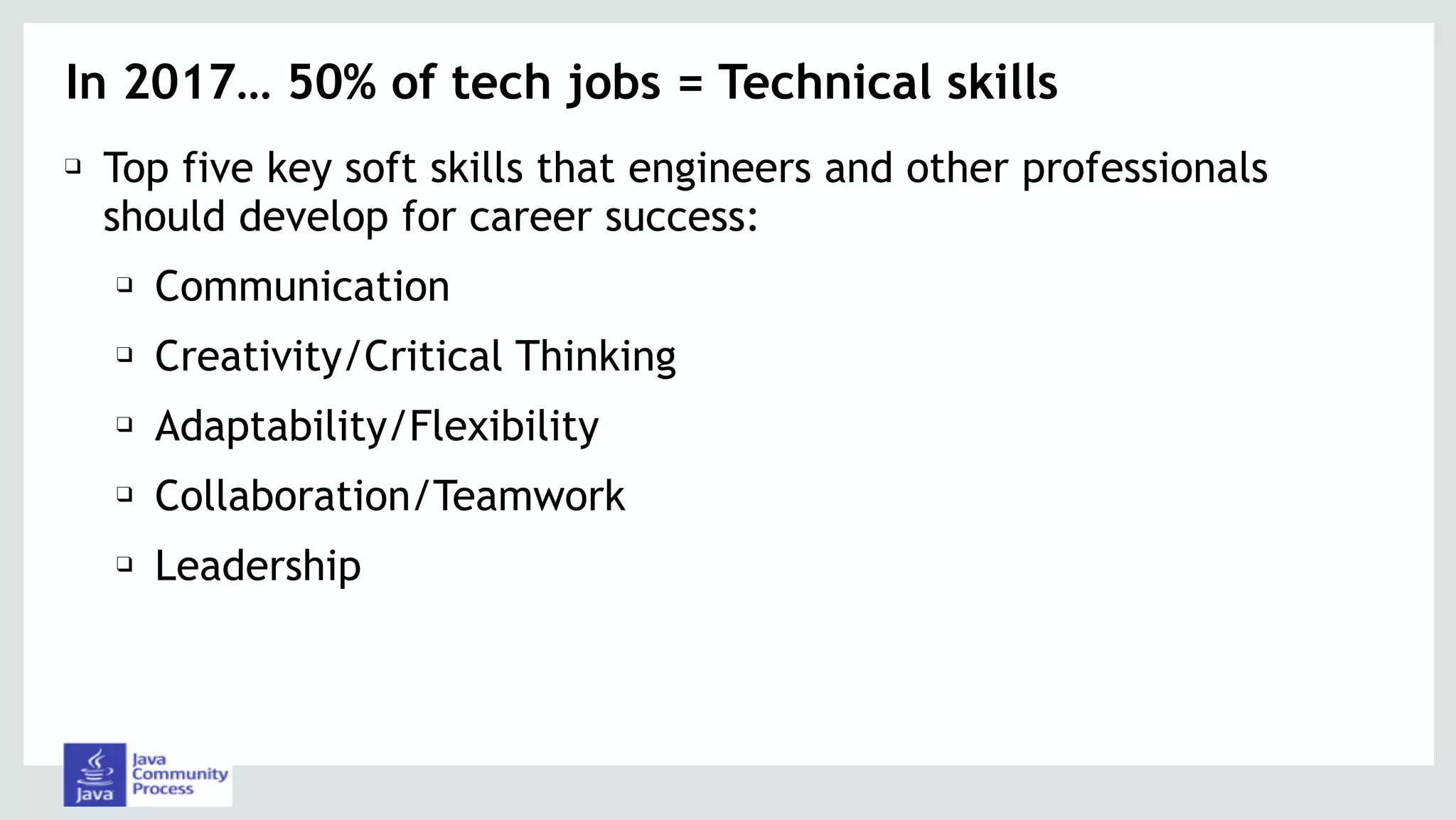 In 2017… 50% of tech jobs = Technical skills
❑ Top five key soft skills that engineers and other professionals
should develop for career success:
❑ Communication
❑ Creativity/Critical Thinking
❑ Adaptability/Flexibility
❑ Collaboration/Teamwork
❑ Leadership
 