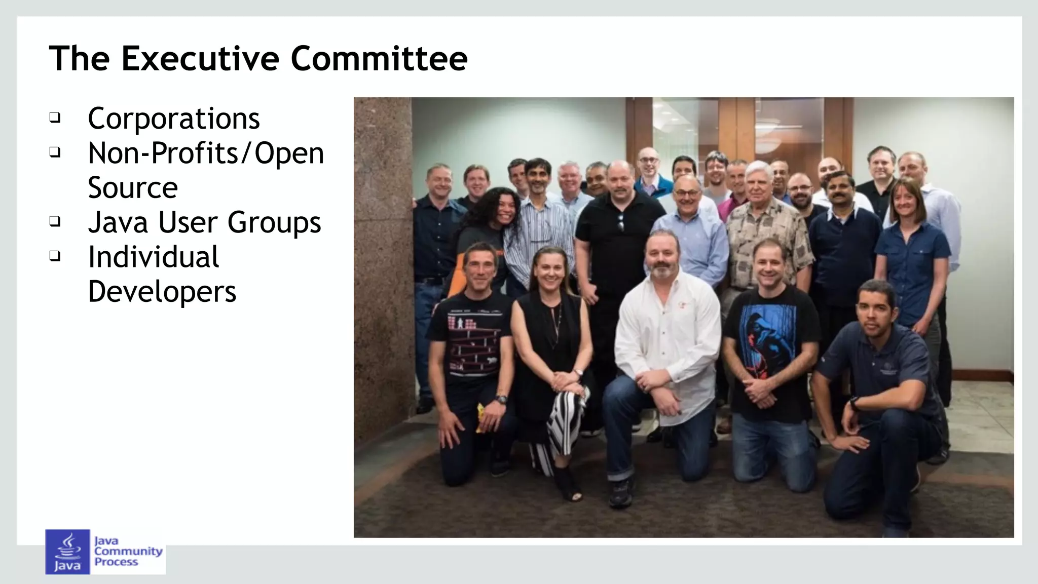 The Executive Committee
❑ Corporations
❑ Non-Profits/Open
Source
❑ Java User Groups
❑ Individual
Developers
 