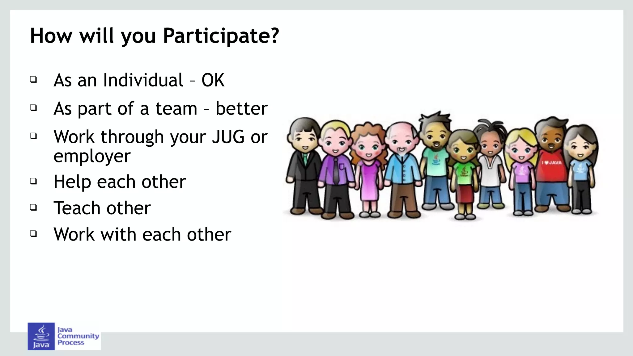 How will you Participate?
❑ As an Individual – OK
❑ As part of a team – better
❑ Work through your JUG or
employer
❑ Help each other
❑ Teach other
❑ Work with each other
 
