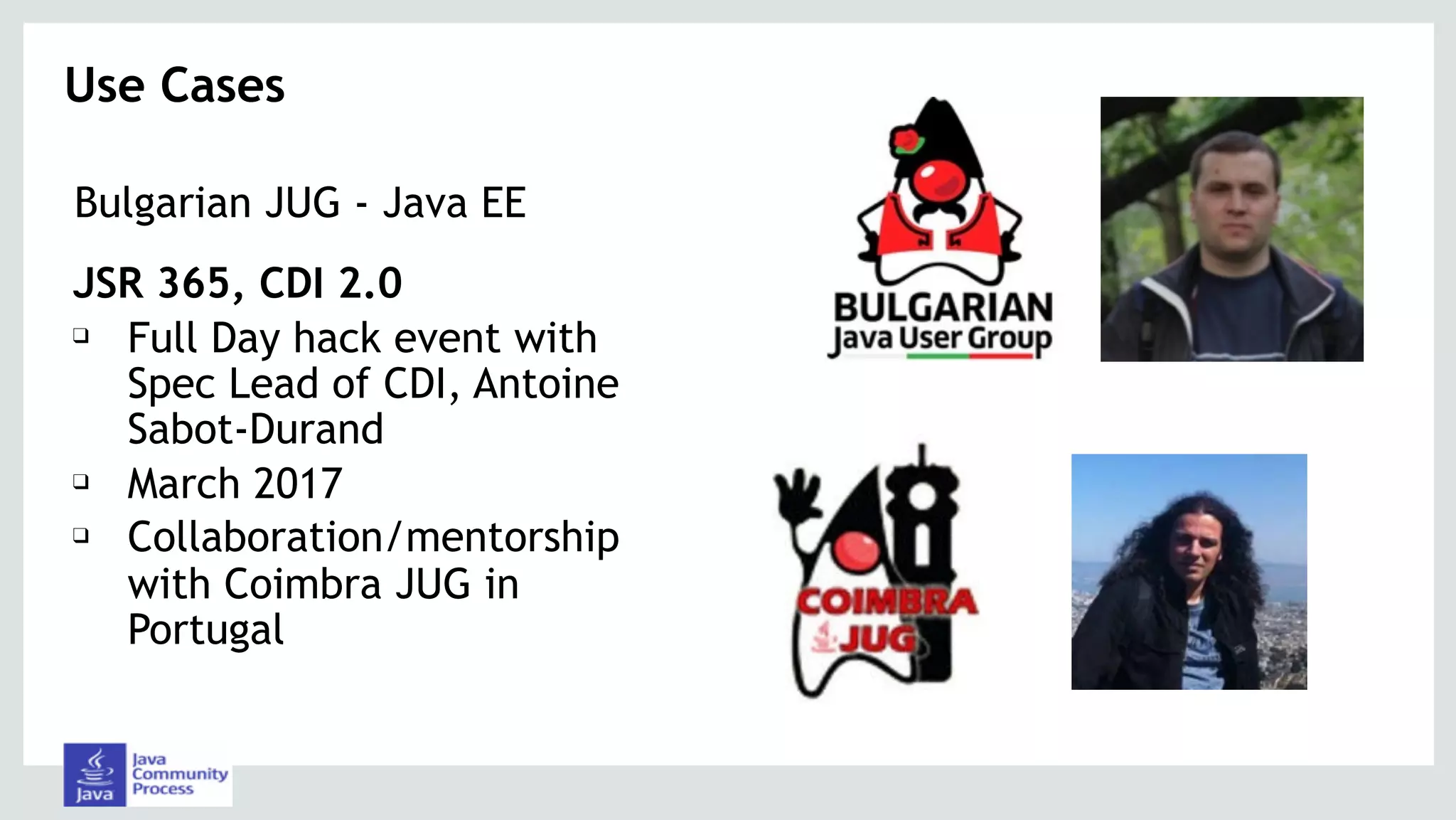 Bulgarian JUG - Java EE
JSR 365, CDI 2.0
❑ Full Day hack event with
Spec Lead of CDI, Antoine
Sabot-Durand
❑ March 2017
❑ Collaboration/mentorship
with Coimbra JUG in
Portugal
Use Cases 
 