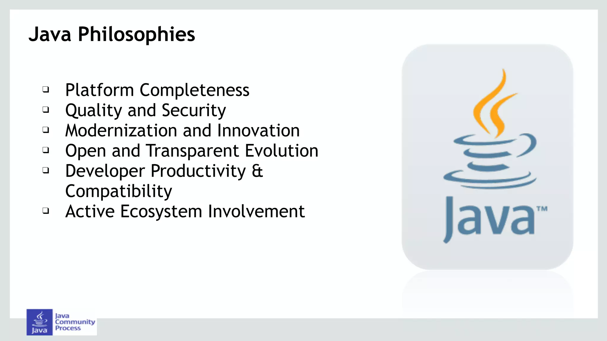 Java Philosophies
❑ Platform Completeness
❑ Quality and Security
❑ Modernization and Innovation
❑ Open and Transparent Evolution
❑ Developer Productivity &
Compatibility
❑ Active Ecosystem Involvement
 