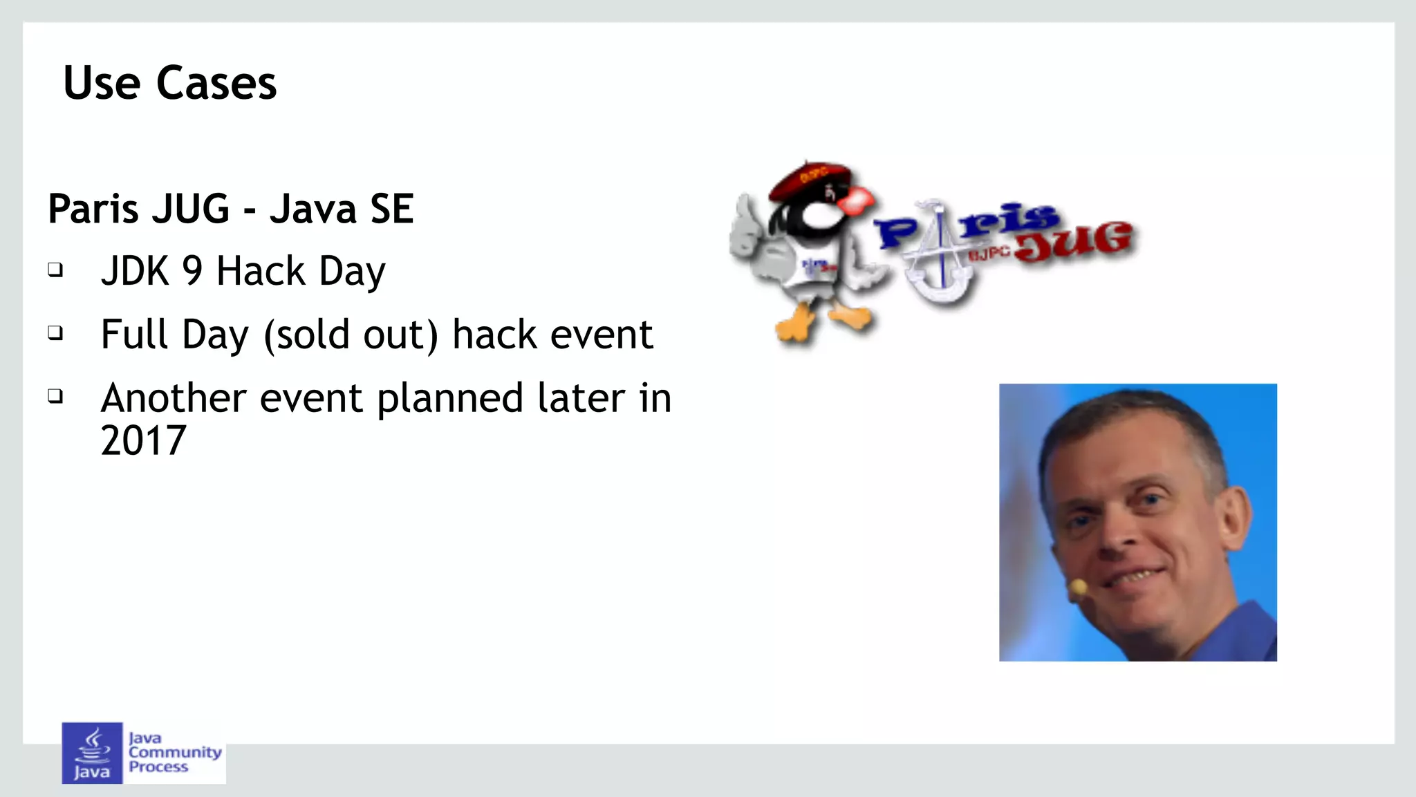 Paris JUG - Java SE
❑ JDK 9 Hack Day
❑ Full Day (sold out) hack event
❑ Another event planned later in
2017
Use Cases 
 
