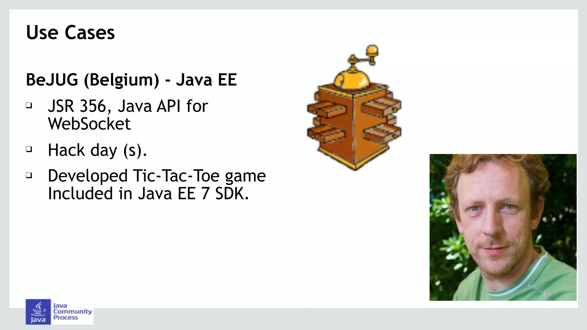 BeJUG (Belgium) - Java EE
❑ JSR 356, Java API for
WebSocket
❑ Hack day (s).
❑ Developed Tic-Tac-Toe game
Included in Java EE 7 SDK.
Use Cases 
 