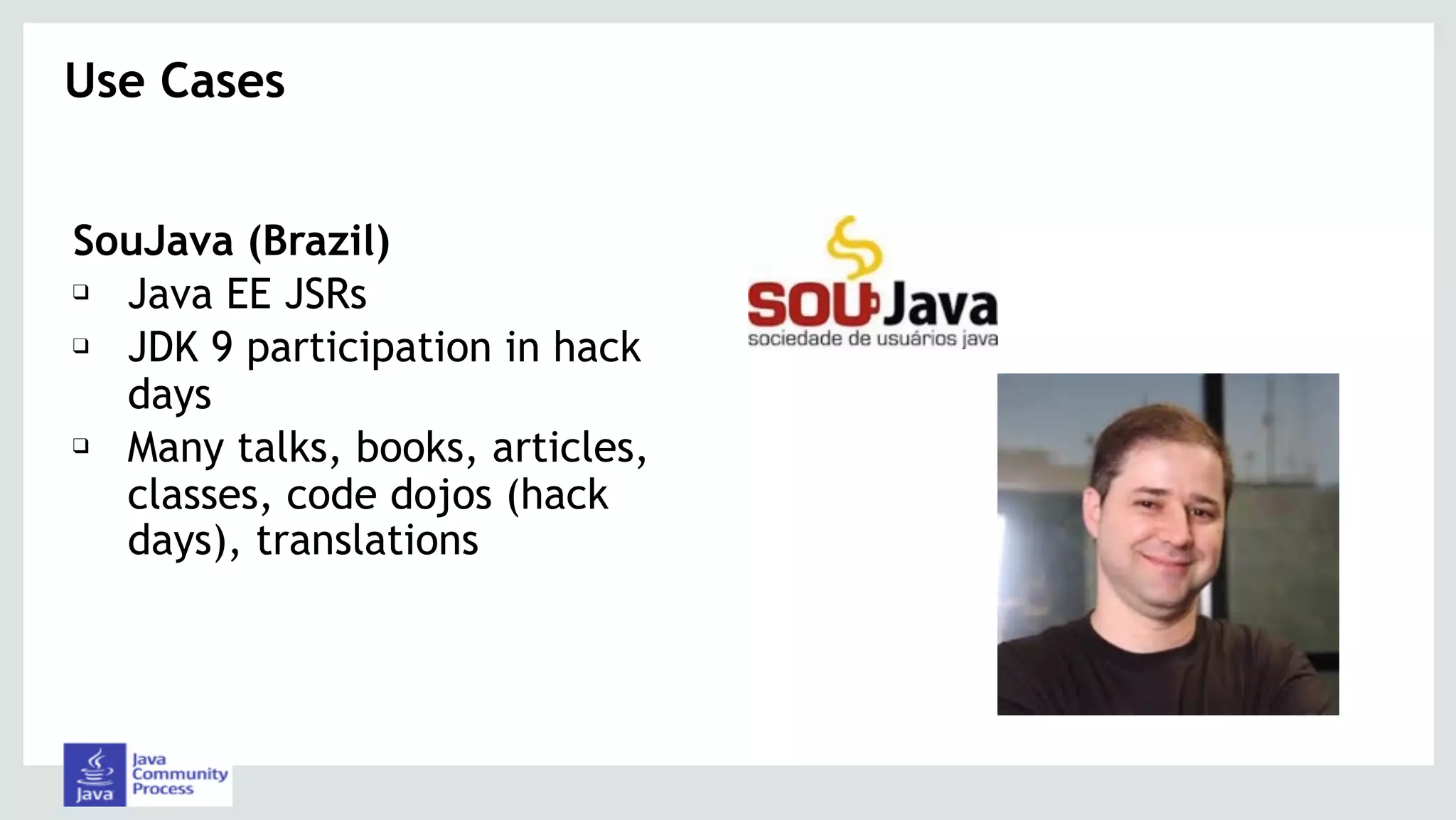 SouJava (Brazil)
❑ Java EE JSRs
❑ JDK 9 participation in hack
days
❑ Many talks, books, articles,
classes, code dojos (hack
days), translations
Use Cases 
 